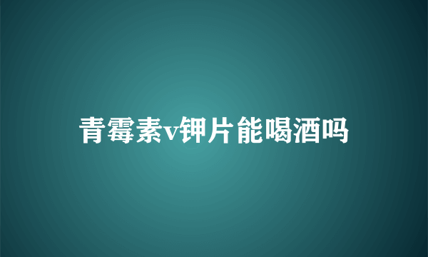 青霉素v钾片能喝酒吗