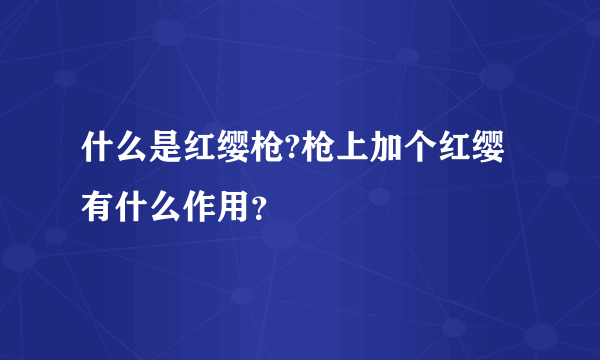 什么是红缨枪?枪上加个红缨有什么作用？