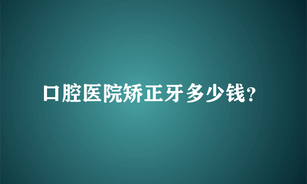 口腔医院矫正牙多少钱？