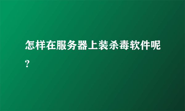 怎样在服务器上装杀毒软件呢?