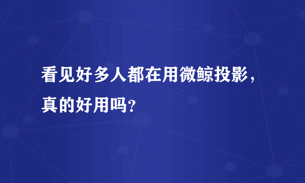 看见好多人都在用微鲸投影，真的好用吗？