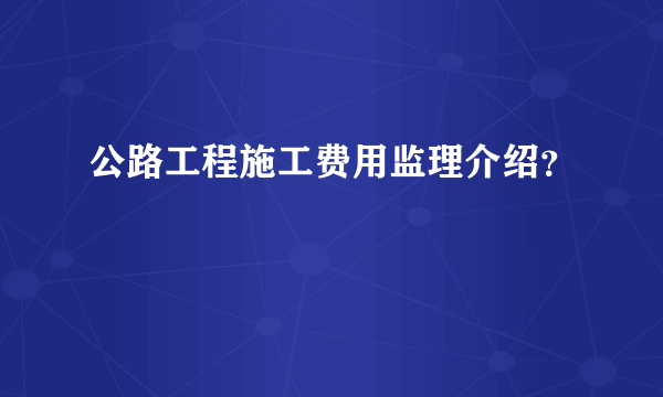 公路工程施工费用监理介绍？