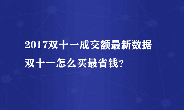2017双十一成交额最新数据 双十一怎么买最省钱？