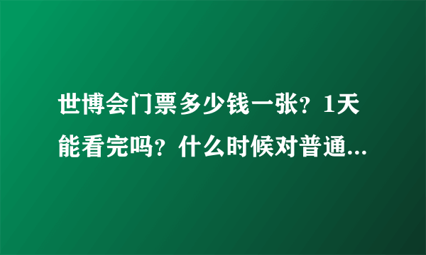 世博会门票多少钱一张？1天能看完吗？什么时候对普通人开放？门票包括午餐什么的吗？