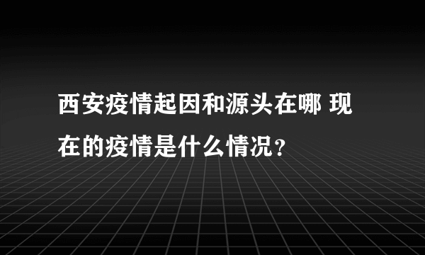 西安疫情起因和源头在哪 现在的疫情是什么情况？