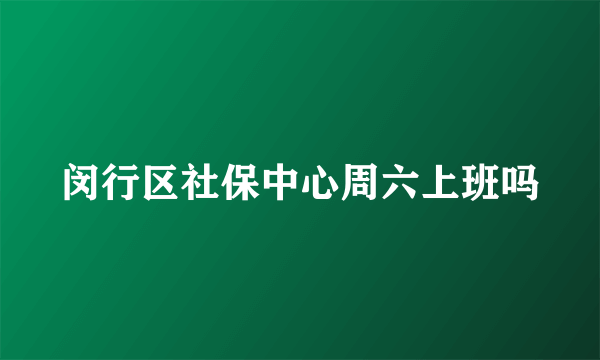 闵行区社保中心周六上班吗