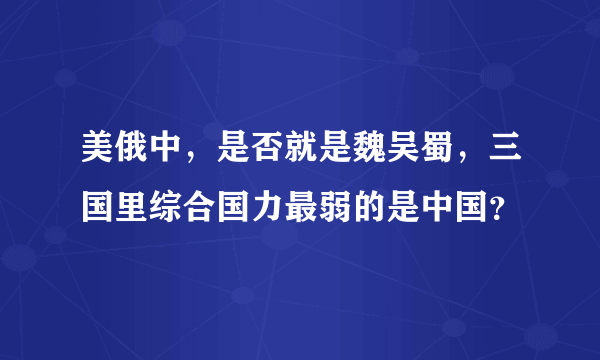 美俄中，是否就是魏吴蜀，三国里综合国力最弱的是中国？