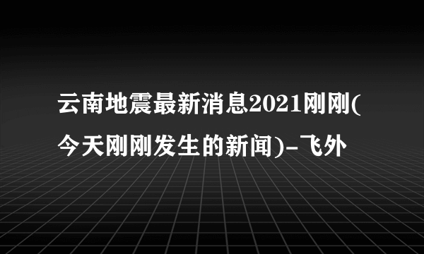 云南地震最新消息2021刚刚(今天刚刚发生的新闻)-飞外