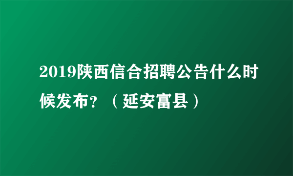 2019陕西信合招聘公告什么时候发布？（延安富县）