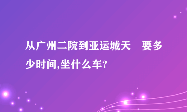 从广州二院到亚运城天峯要多少时间,坐什么车?