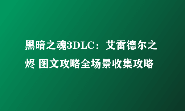 黑暗之魂3DLC：艾雷德尔之烬 图文攻略全场景收集攻略