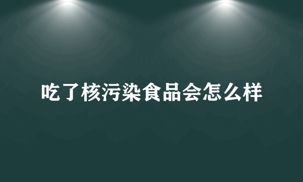 吃了核污染食品会怎么样