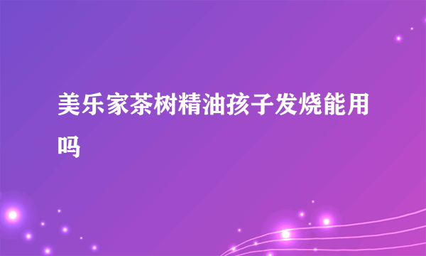 美乐家茶树精油孩子发烧能用吗