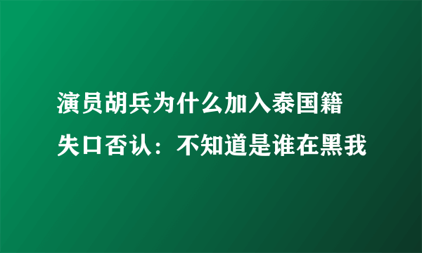 演员胡兵为什么加入泰国籍 失口否认：不知道是谁在黑我