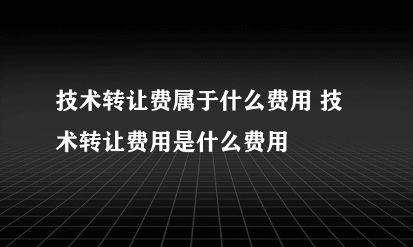 技术转让费属于什么费用 技术转让费用是什么费用
