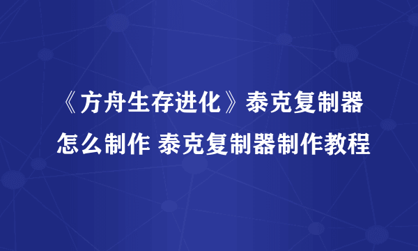 《方舟生存进化》泰克复制器怎么制作 泰克复制器制作教程