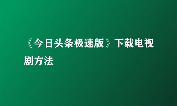 《今日头条极速版》下载电视剧方法
