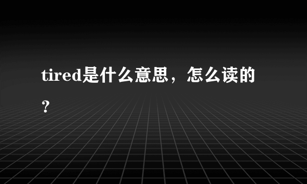tired是什么意思，怎么读的？