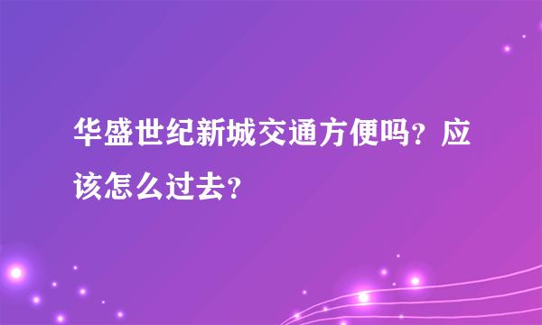 华盛世纪新城交通方便吗？应该怎么过去？