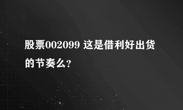 股票002099 这是借利好出货的节奏么？