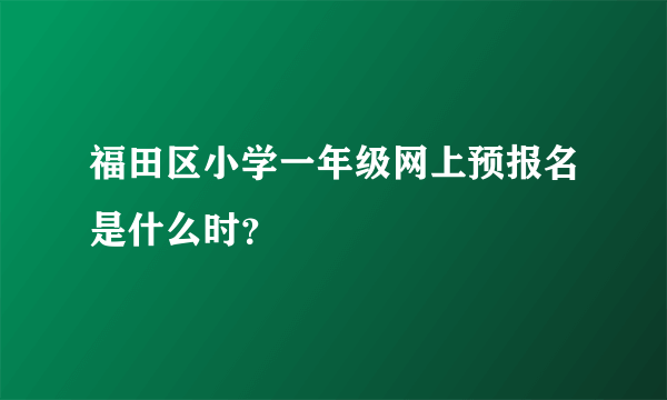 福田区小学一年级网上预报名是什么时？