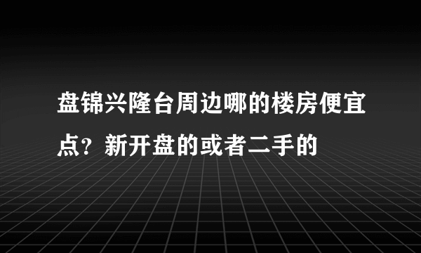 盘锦兴隆台周边哪的楼房便宜点？新开盘的或者二手的