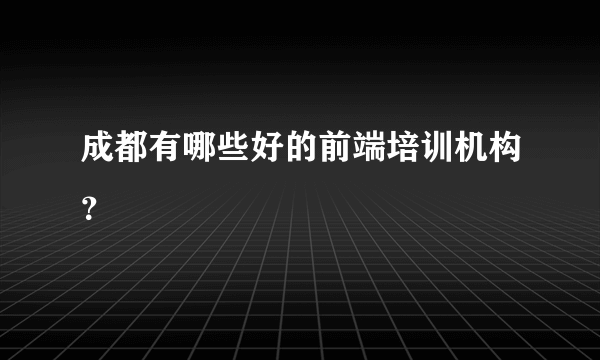 成都有哪些好的前端培训机构？