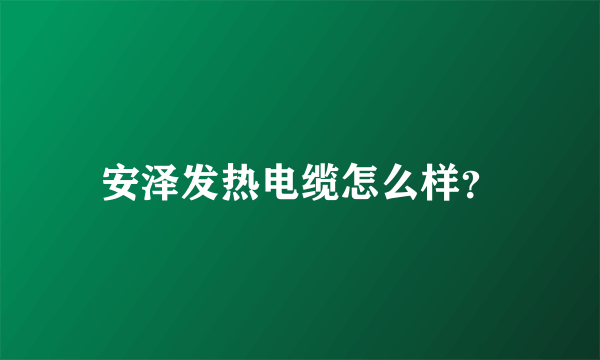 安泽发热电缆怎么样？