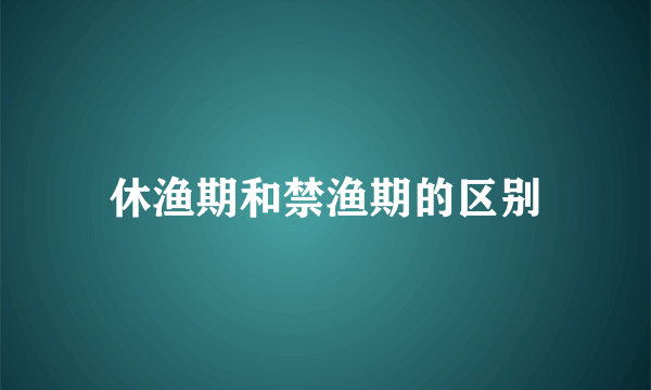 休渔期和禁渔期的区别
