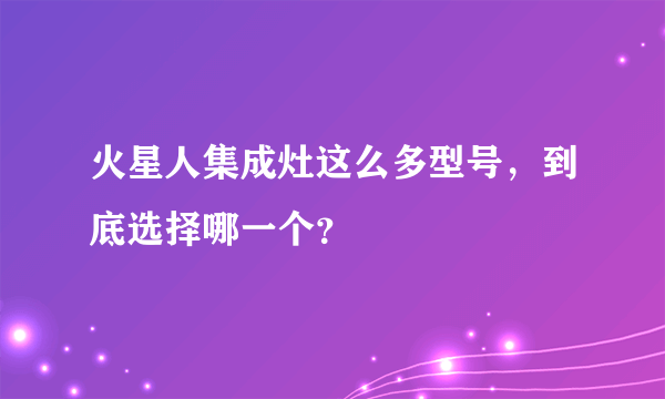 火星人集成灶这么多型号，到底选择哪一个？
