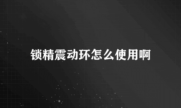 锁精震动环怎么使用啊