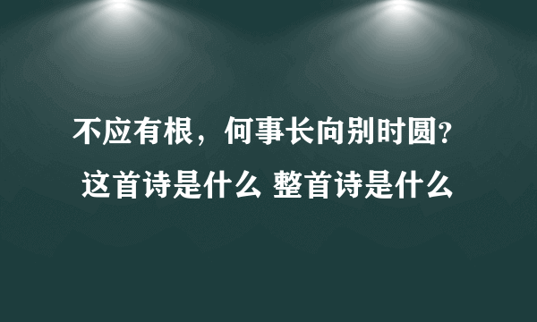 不应有根，何事长向别时圆？ 这首诗是什么 整首诗是什么