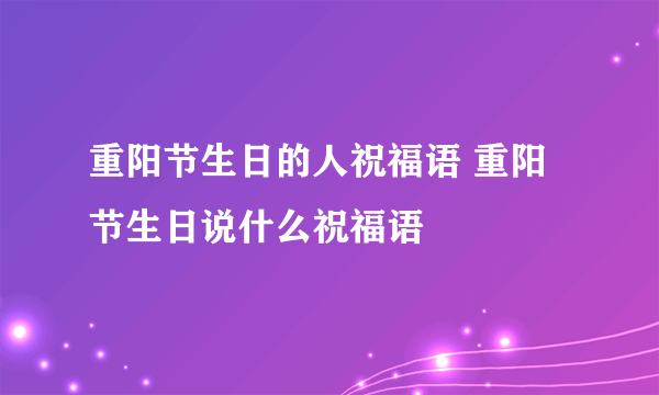 重阳节生日的人祝福语 重阳节生日说什么祝福语