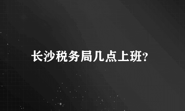 长沙税务局几点上班？