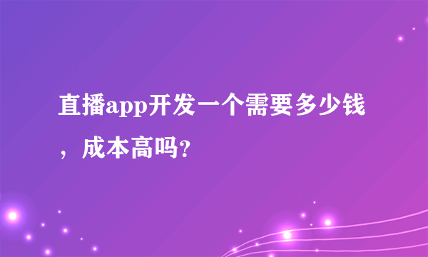 直播app开发一个需要多少钱，成本高吗？