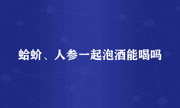 蛤蚧、人参一起泡酒能喝吗