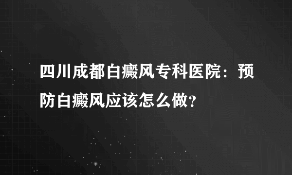 四川成都白癜风专科医院：预防白癜风应该怎么做？