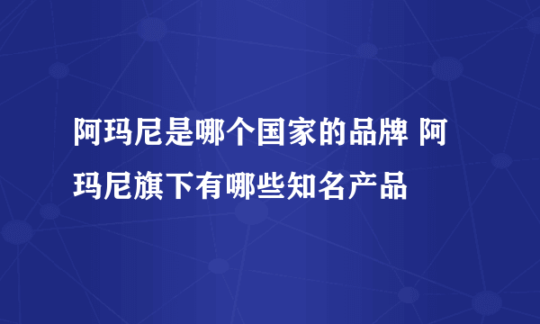 阿玛尼是哪个国家的品牌 阿玛尼旗下有哪些知名产品