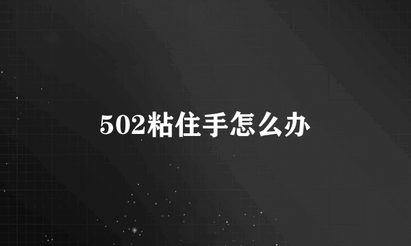 502粘住手怎么办