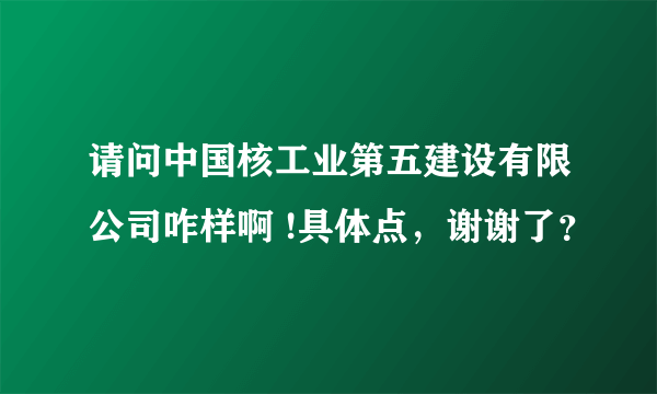 请问中国核工业第五建设有限公司咋样啊 !具体点，谢谢了？