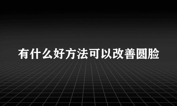 有什么好方法可以改善圆脸