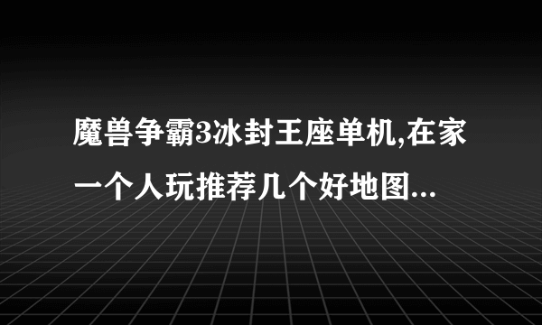 魔兽争霸3冰封王座单机,在家一个人玩推荐几个好地图。。。。
