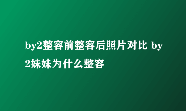 by2整容前整容后照片对比 by2妹妹为什么整容
