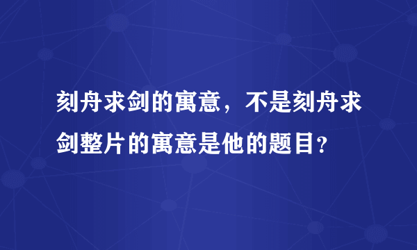 刻舟求剑的寓意，不是刻舟求剑整片的寓意是他的题目？