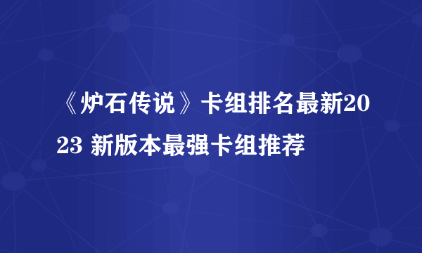 《炉石传说》卡组排名最新2023 新版本最强卡组推荐