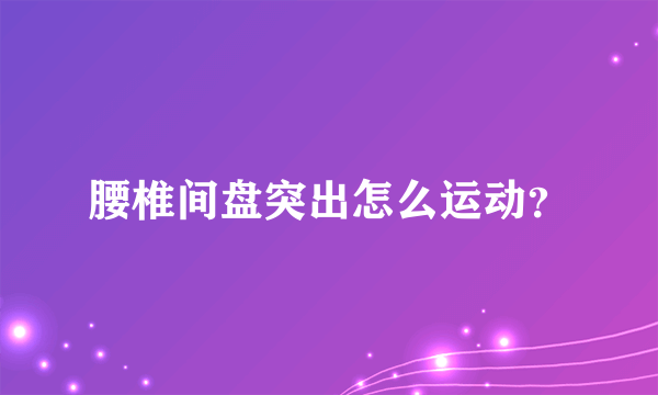 腰椎间盘突出怎么运动？