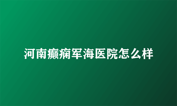河南癫痫军海医院怎么样