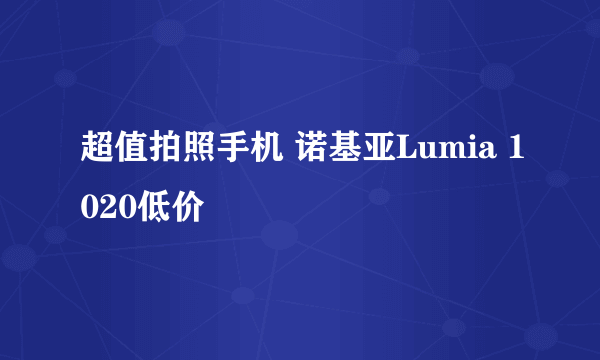 超值拍照手机 诺基亚Lumia 1020低价