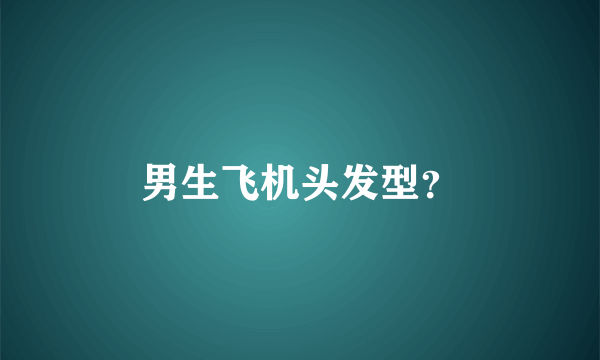 男生飞机头发型？