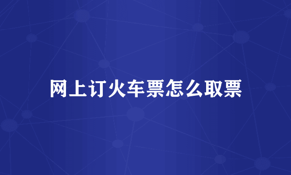 网上订火车票怎么取票